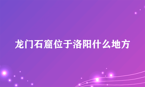 龙门石窟位于洛阳什么地方