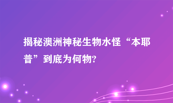 揭秘澳洲神秘生物水怪“本耶普”到底为何物?