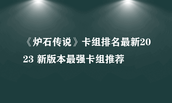 《炉石传说》卡组排名最新2023 新版本最强卡组推荐