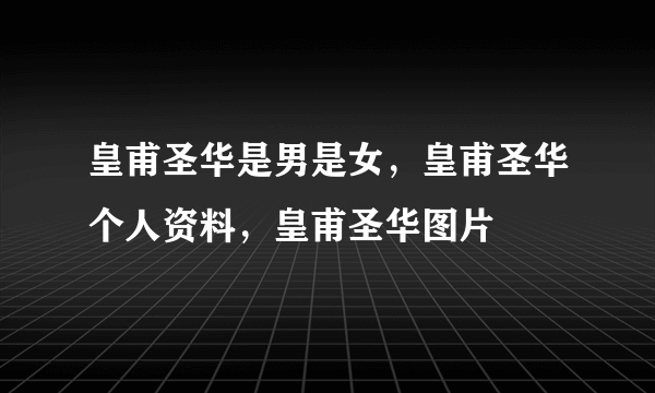 皇甫圣华是男是女，皇甫圣华个人资料，皇甫圣华图片