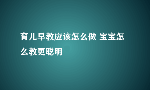 育儿早教应该怎么做 宝宝怎么教更聪明