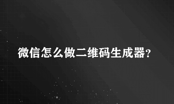 微信怎么做二维码生成器？