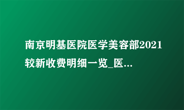 南京明基医院医学美容部2021较新收费明细一览_医院在职医生简介