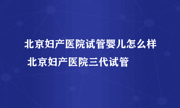 北京妇产医院试管婴儿怎么样 北京妇产医院三代试管