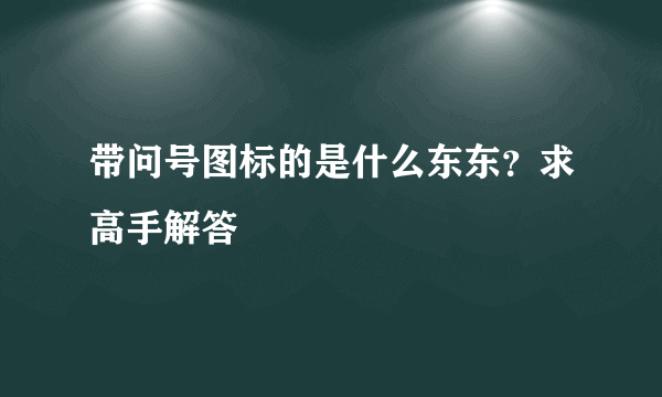 带问号图标的是什么东东？求高手解答