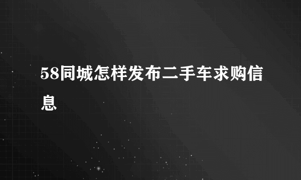 58同城怎样发布二手车求购信息