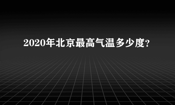 2020年北京最高气温多少度？