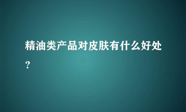 精油类产品对皮肤有什么好处？