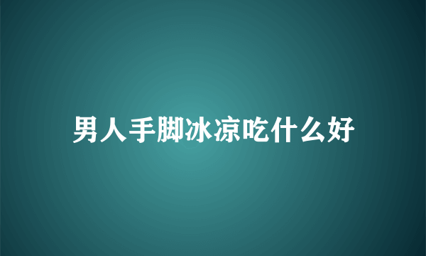 男人手脚冰凉吃什么好