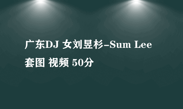 广东DJ 女刘昱杉-Sum Lee 套图 视频 50分