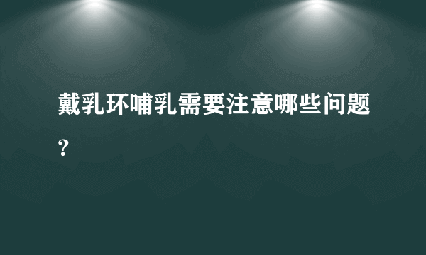 戴乳环哺乳需要注意哪些问题？