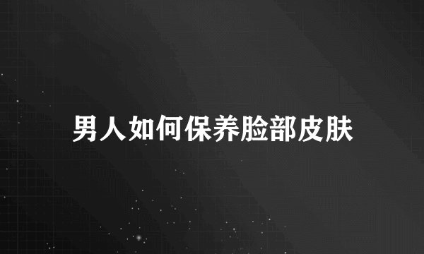 男人如何保养脸部皮肤