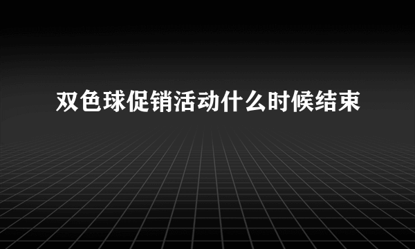 双色球促销活动什么时候结束