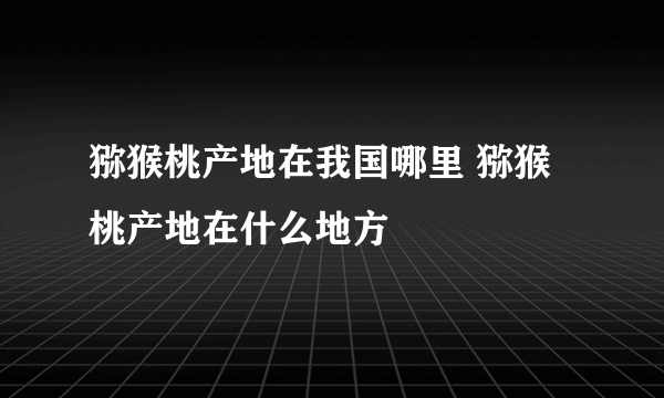 猕猴桃产地在我国哪里 猕猴桃产地在什么地方