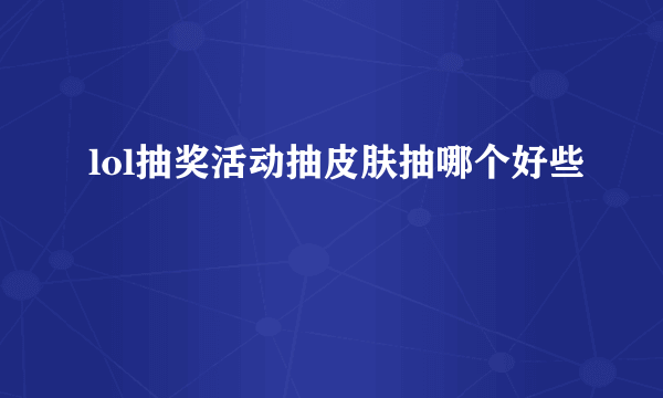 lol抽奖活动抽皮肤抽哪个好些