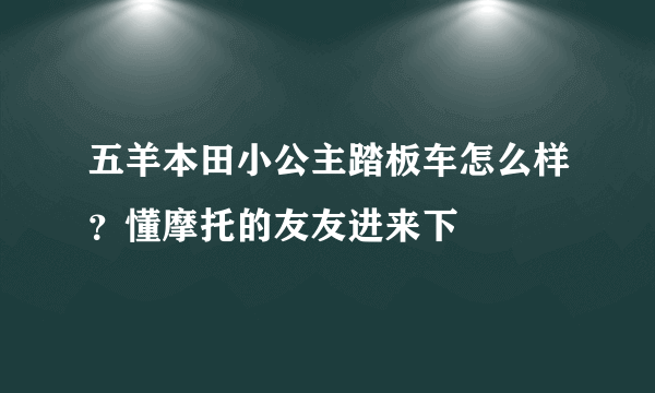 五羊本田小公主踏板车怎么样？懂摩托的友友进来下