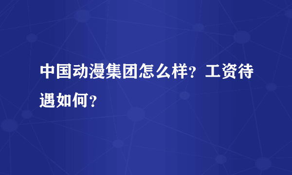 中国动漫集团怎么样？工资待遇如何？