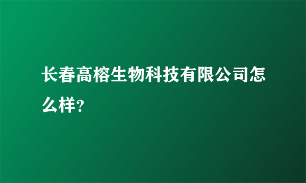 长春高榕生物科技有限公司怎么样？