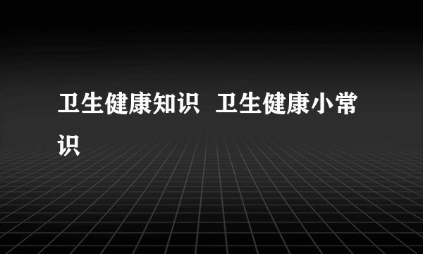 卫生健康知识  卫生健康小常识