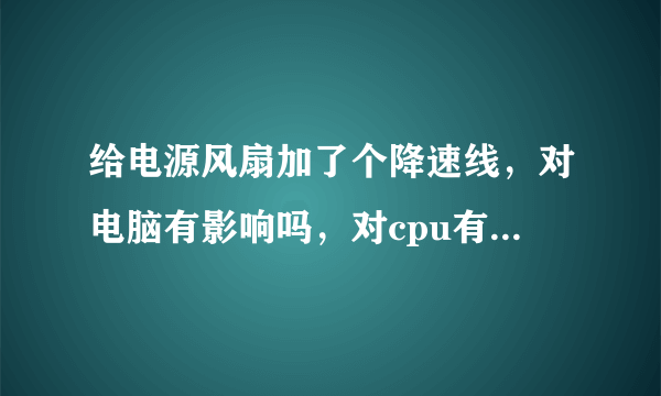 给电源风扇加了个降速线，对电脑有影响吗，对cpu有影响吗，会使cpu和显卡温度升高吗？