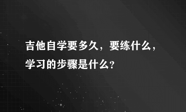 吉他自学要多久，要练什么，学习的步骤是什么？