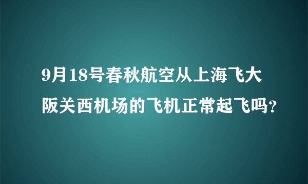 9月18号春秋航空从上海飞大阪关西机场的飞机正常起飞吗？