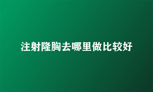 注射隆胸去哪里做比较好