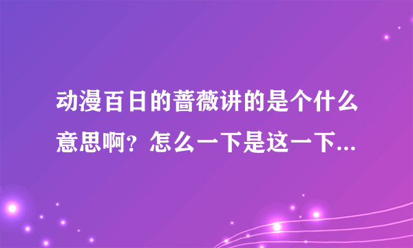 动漫百日的蔷薇讲的是个什么意思啊？怎么一下是这一下是那，能详细讲解下否？