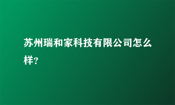 苏州瑞和家科技有限公司怎么样？