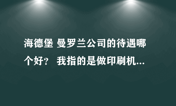 海德堡 曼罗兰公司的待遇哪个好？ 我指的是做印刷机的培训，或者是售后维修工程师这两个方面！