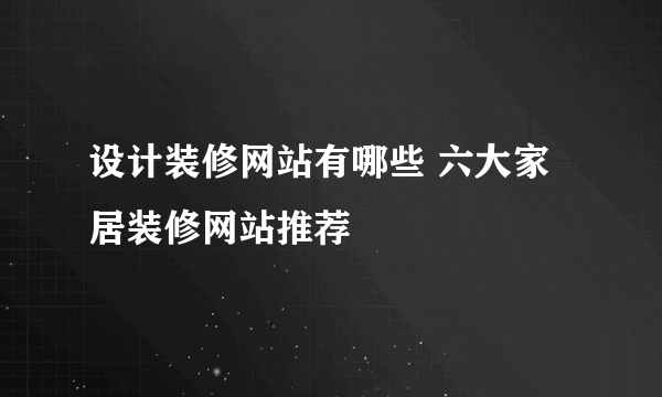 设计装修网站有哪些 六大家居装修网站推荐