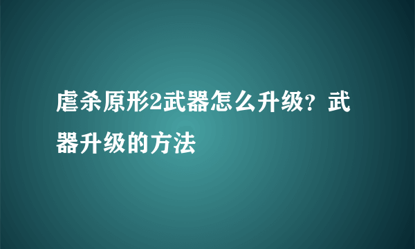 虐杀原形2武器怎么升级？武器升级的方法