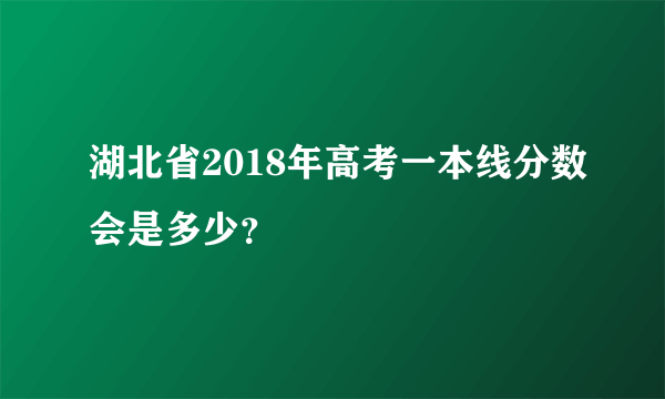 湖北省2018年高考一本线分数会是多少？