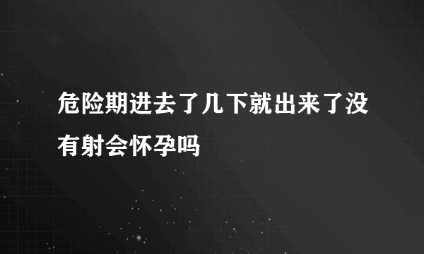 危险期进去了几下就出来了没有射会怀孕吗