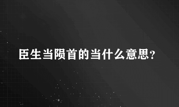 臣生当陨首的当什么意思？