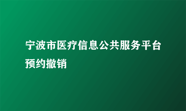 宁波市医疗信息公共服务平台预约撤销