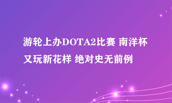 游轮上办DOTA2比赛 南洋杯又玩新花样 绝对史无前例