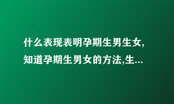 什么表现表明孕期生男生女,知道孕期生男女的方法,生男生女计算器,生男生女计算器准吗