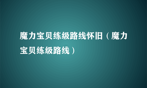 魔力宝贝练级路线怀旧（魔力宝贝练级路线）