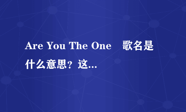 Are You The One　歌名是什么意思？这首歌曲大意是什么呢？