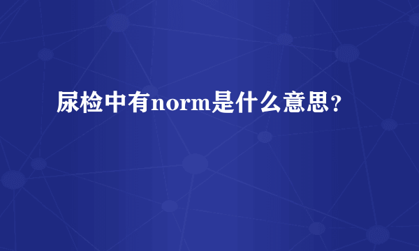 尿检中有norm是什么意思？