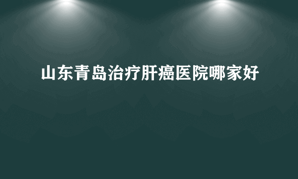 山东青岛治疗肝癌医院哪家好