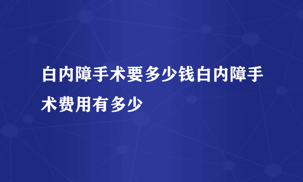 白内障手术要多少钱白内障手术费用有多少