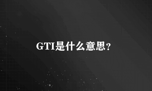 GTI是什么意思？