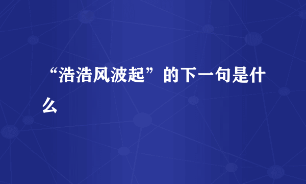 “浩浩风波起”的下一句是什么