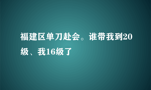 福建区单刀赴会。谁带我到20级、我16级了