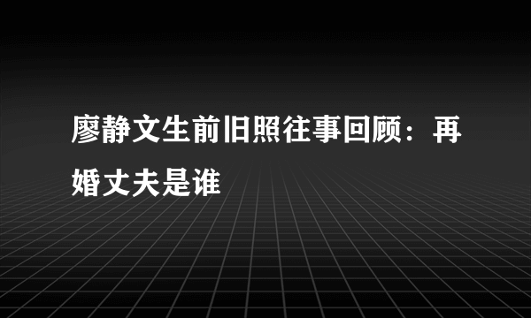 廖静文生前旧照往事回顾：再婚丈夫是谁