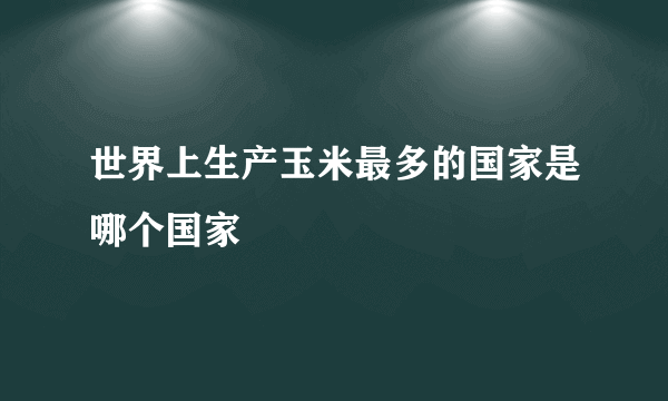 世界上生产玉米最多的国家是哪个国家