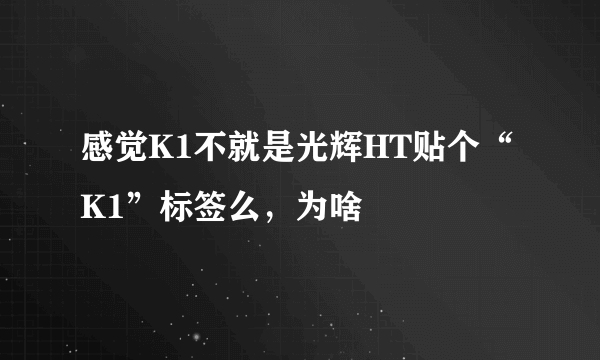 感觉K1不就是光辉HT贴个“K1”标签么，为啥