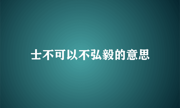 士不可以不弘毅的意思